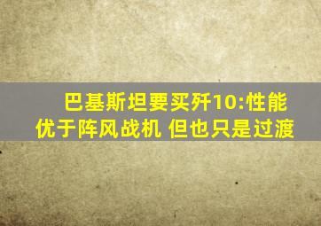 巴基斯坦要买歼10:性能优于阵风战机 但也只是过渡